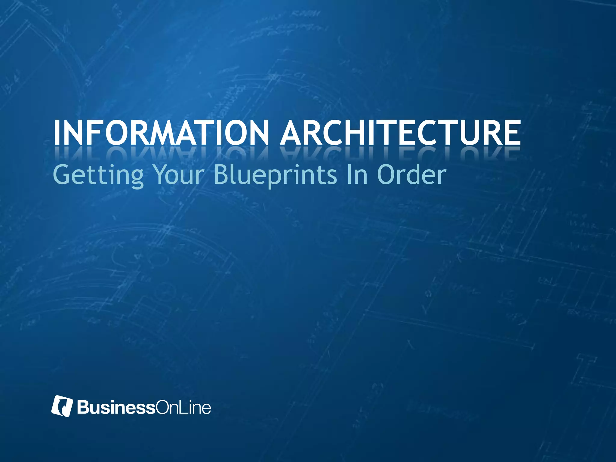 INFORMATION ARCHITECTURE
Getting Your Blueprints In Order
 