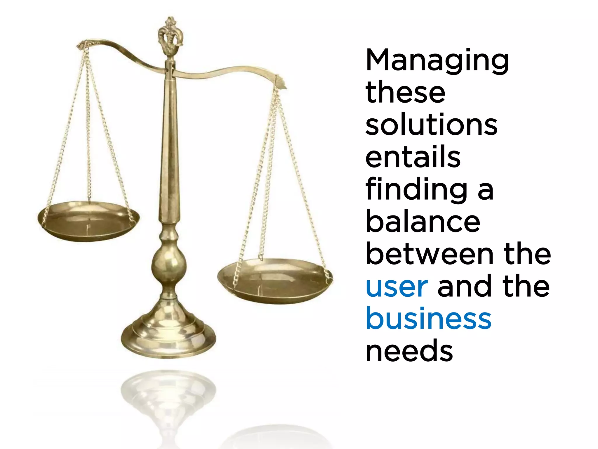 Managing
these
solutions
entails
finding a
balance
between the
user and the
business
needs
 
