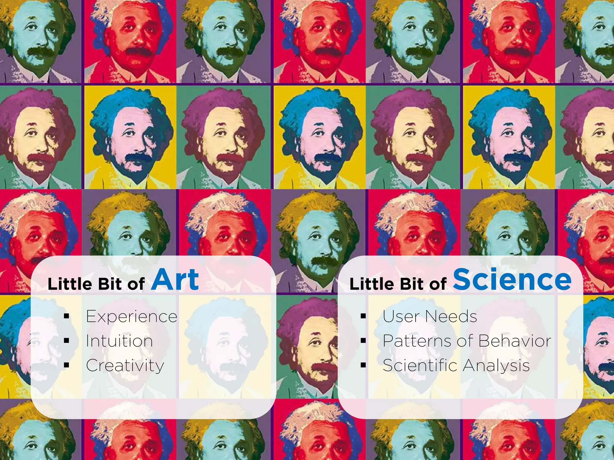 Little Bit of   Art   Little Bit of   Science
   Experience          User Needs
   Intuition           Patterns of Behavior
   Creativity          Scientific Analysis
 