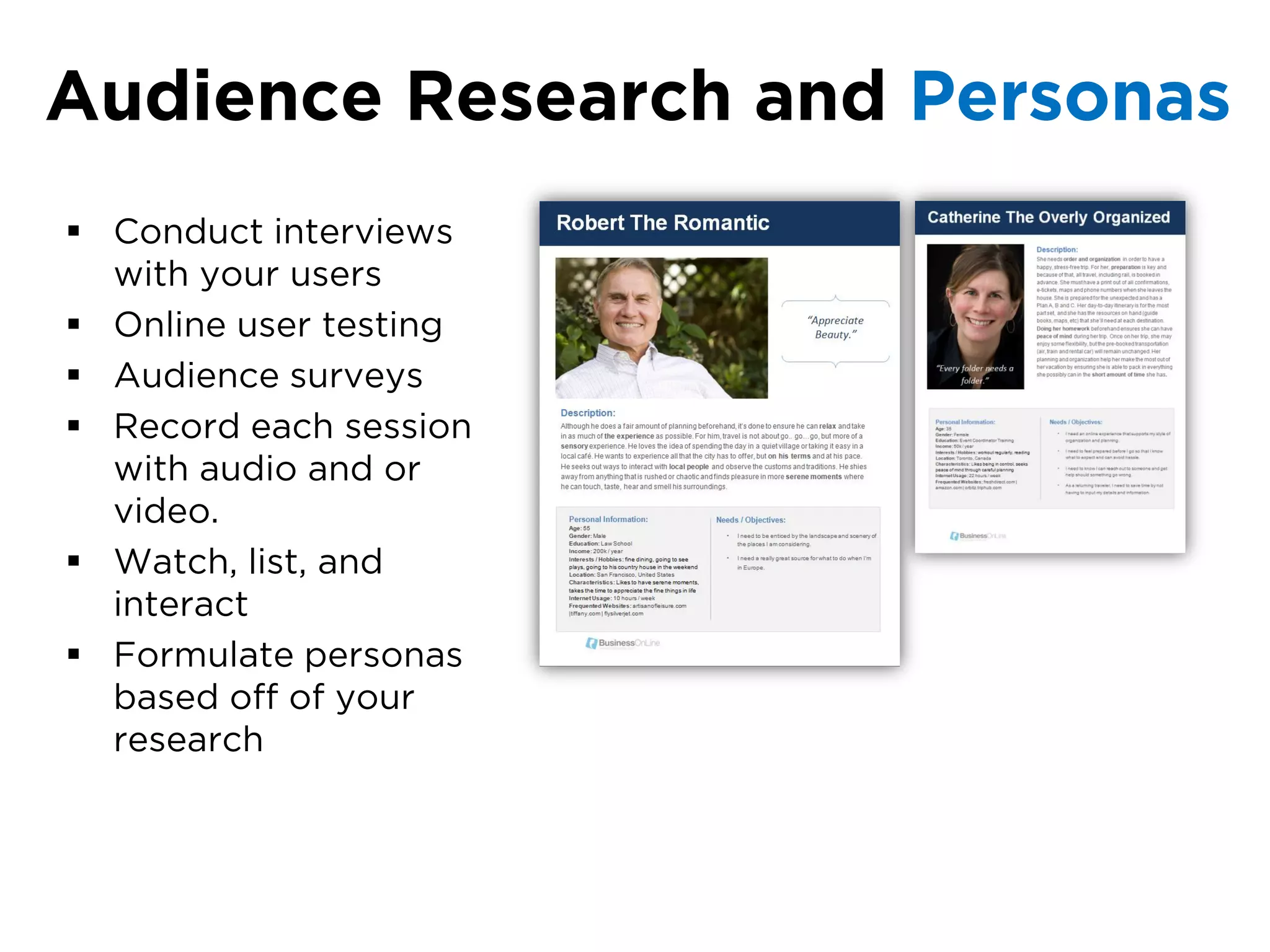 Audience Research and Personas
 Conduct interviews
  with your users
 Online user testing
 Audience surveys
 Record each session
  with audio and or
  video.
 Watch, list, and
  interact
 Formulate personas
  based off of your
  research
 