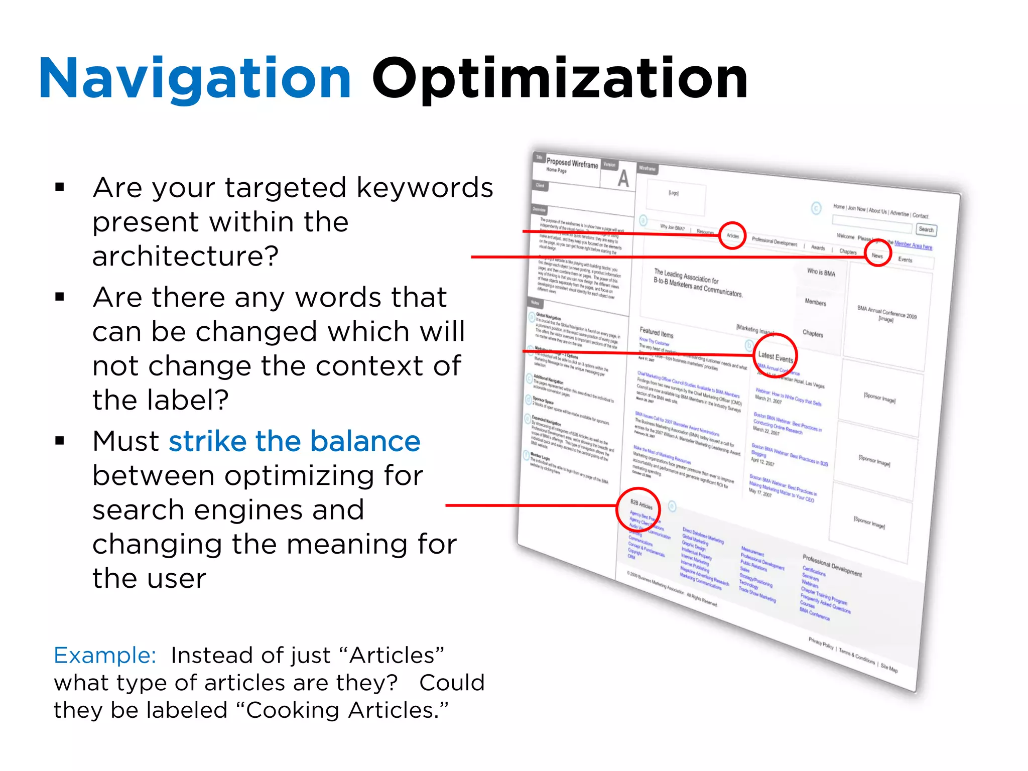Navigation Optimization
 Are your targeted keywords
  present within the
  architecture?
 Are there any words that
  can be changed which will
  not change the context of
  the label?
 Must strike the balance
  between optimizing for
  search engines and
  changing the meaning for
  the user

Example: Instead of just “Articles”
what type of articles are they? Could
they be labeled “Cooking Articles.”
 