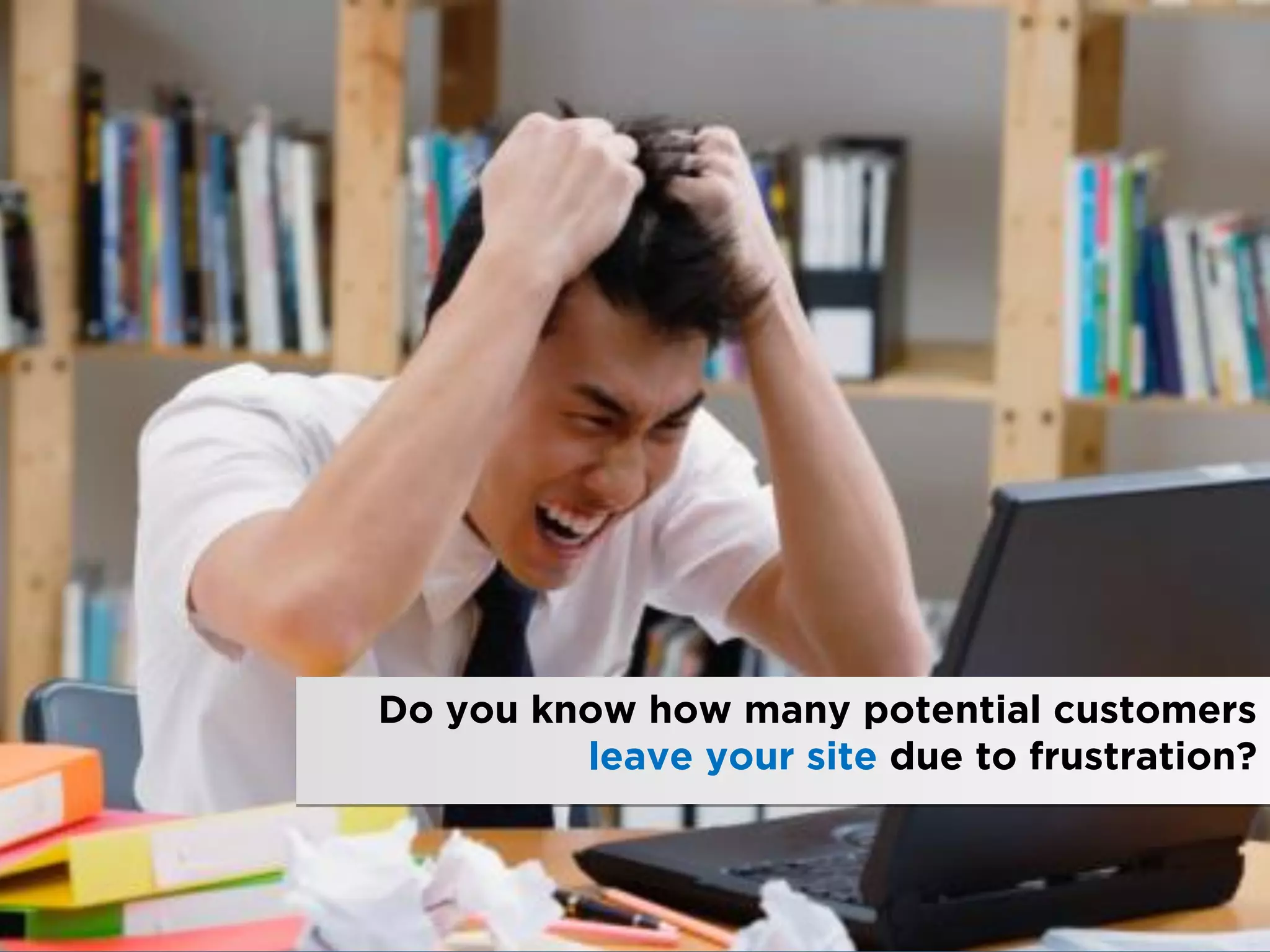 Do you know how many potential customers
         leave your site due to frustration?
 