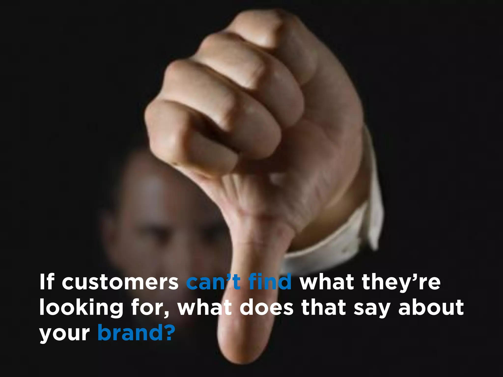 If customers can’t find what they’re
looking for, what does that say about
your brand?
 