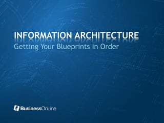 INFORMATION ARCHITECTURE
Getting Your Blueprints In Order
 