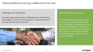 31
© 2021 NTT DATA Italia S.p.A.
Federated Machine Learning, collaborative AI at scale
Federated Machine Learning
Federate...