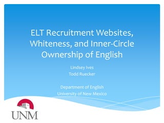 ELT Recruitment Websites,
Whiteness, and Inner-Circle
Ownership of English
Lindsey Ives
Todd Ruecker
Department of English
University of New Mexico
 