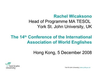 York St John University |   www.yorksj.ac.uk Rachel Wicaksono Head of Programme MA TESOL  York St. John University, UK The 14 th  Conference of the International Association of World Englishes Hong Kong, 5 December 2008 