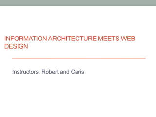INFORMATION ARCHITECTURE MEETS WEB
DESIGN
Instructors: Robert and Caris
 