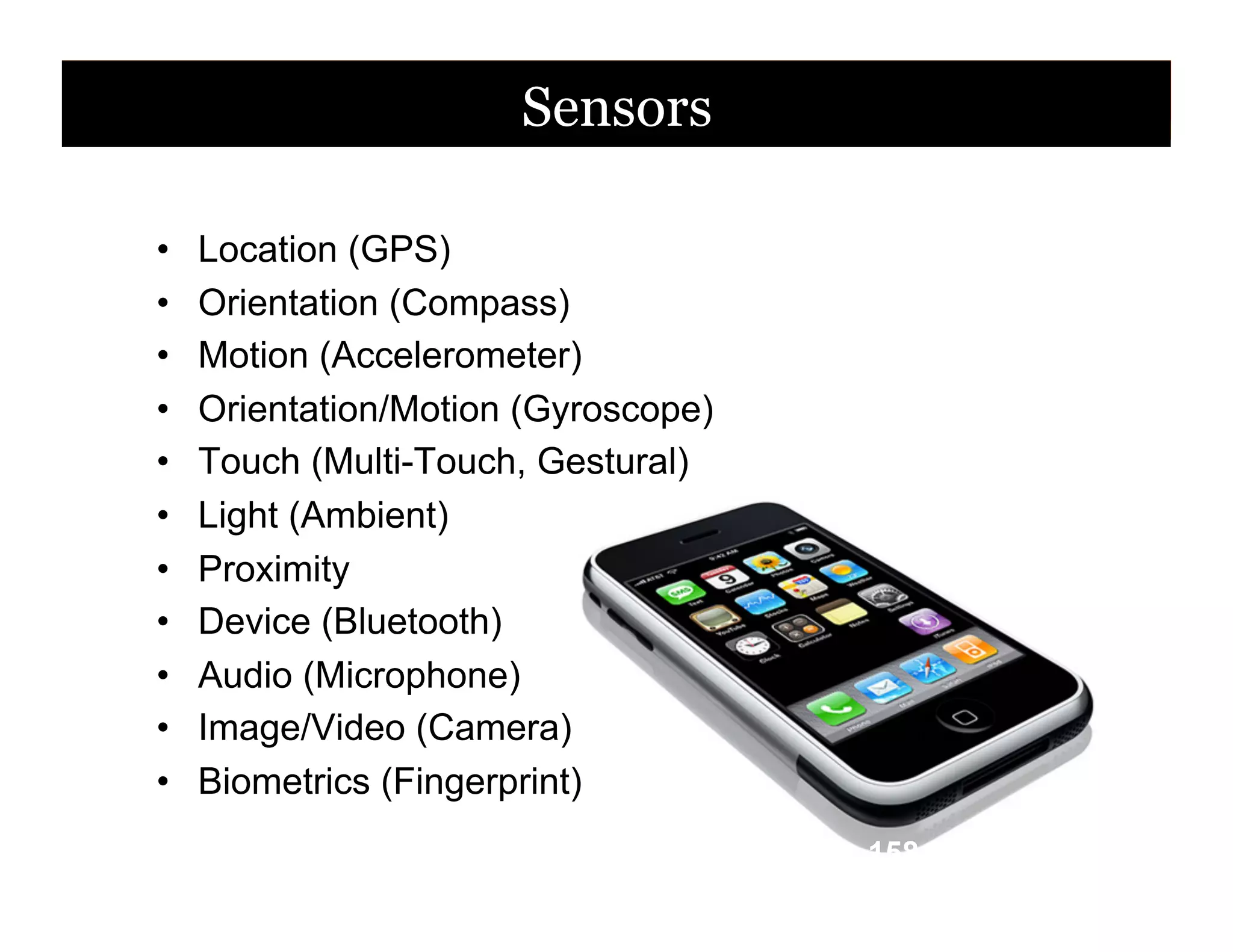 Sensors
• 
• 
• 
• 
• 
• 
• 
• 
• 
• 
• 

Location (GPS)
Orientation (Compass)
Motion (Accelerometer)
Orientation/Motion (Gyroscope)
Touch (Multi-Touch, Gestural)
Light (Ambient)
Proximity
Device (Bluetooth)
Audio (Microphone)
Image/Video (Camera)
Biometrics (Fingerprint)
158

 