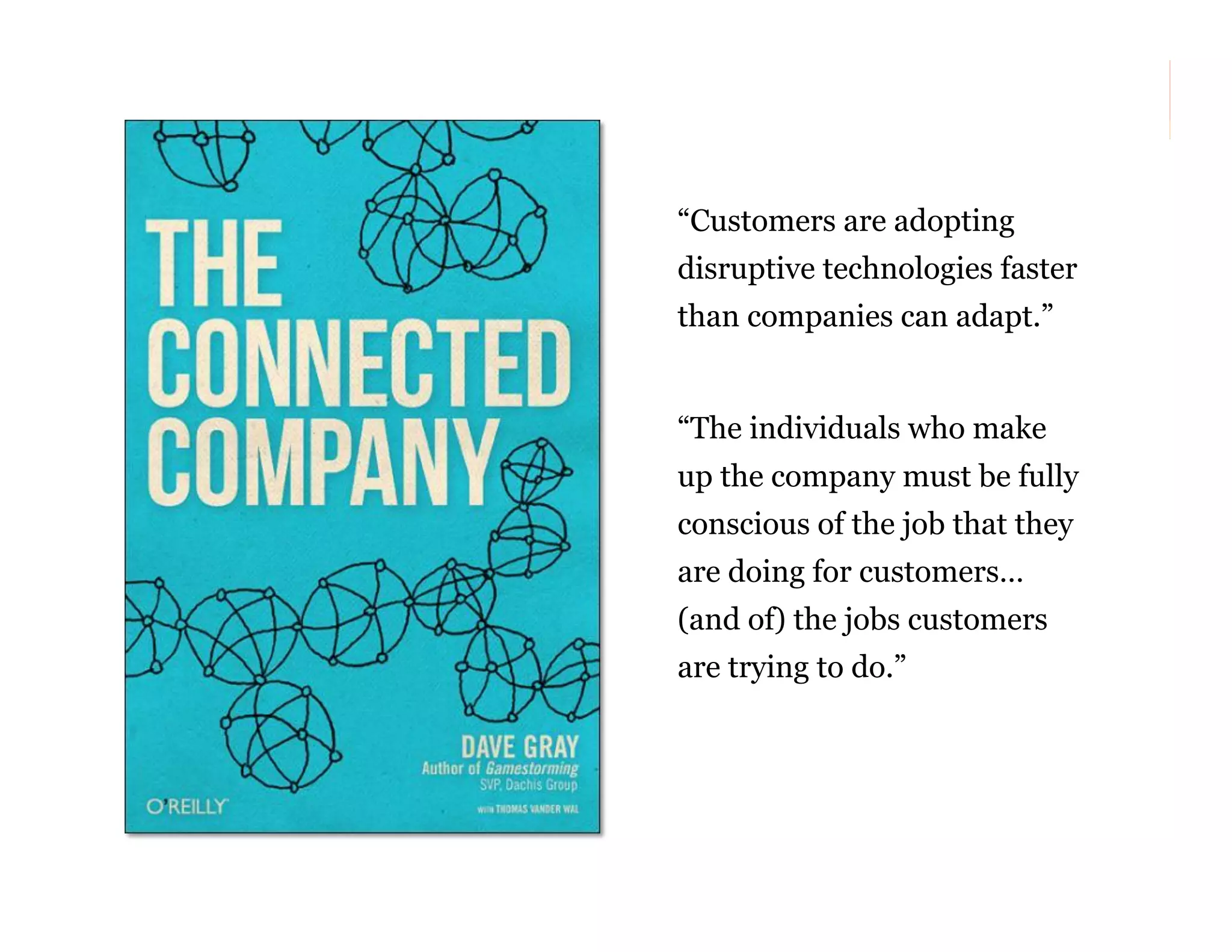 “Customers are adopting
disruptive technologies faster
than companies can adapt.”

“The individuals who make
up the company must be fully
conscious of the job that they
are doing for customers…
(and of) the jobs customers
are trying to do.”

66

 