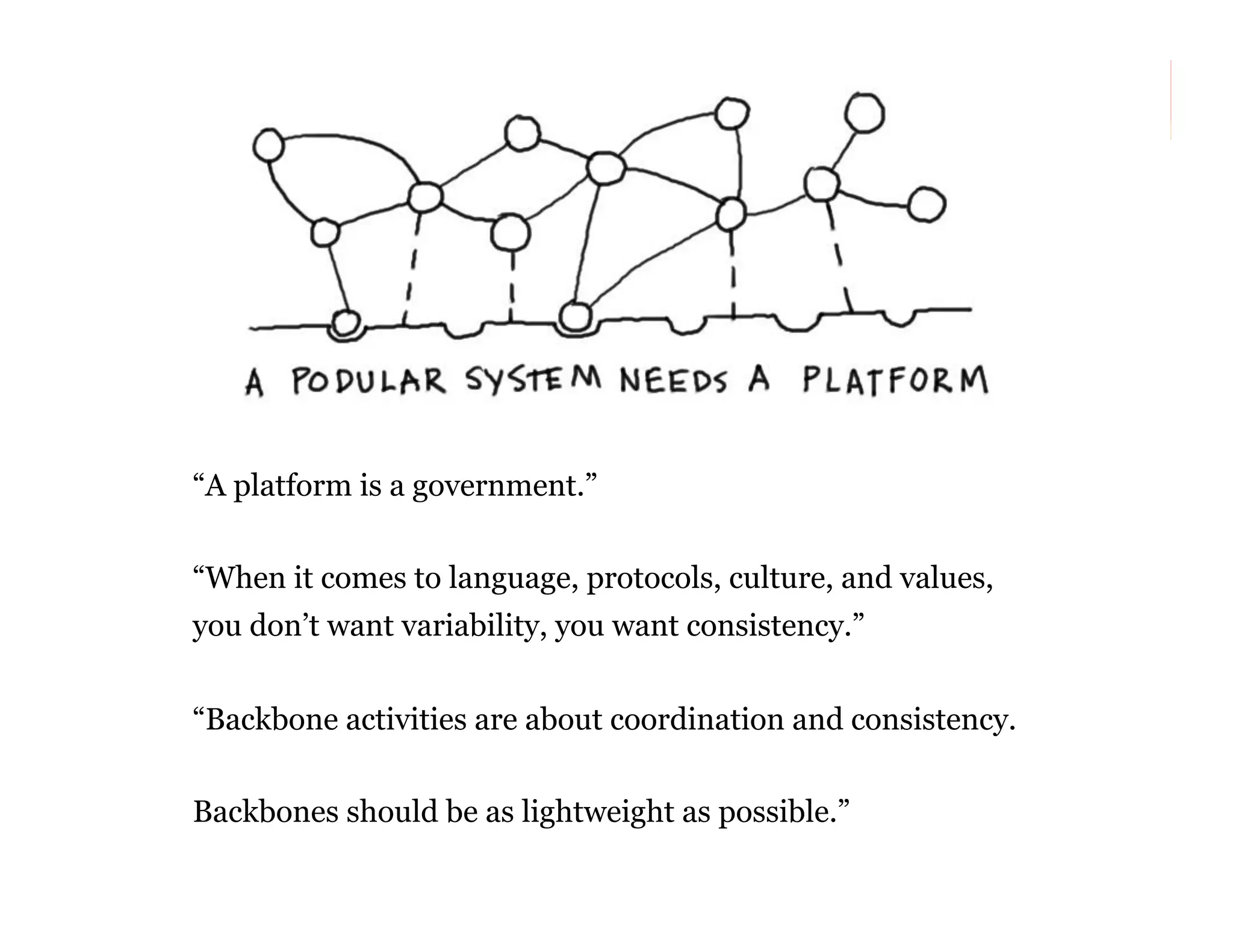 “A platform is a government.”
“When it comes to language, protocols, culture, and values,
you don’t want variability, you want consistency.”
“Backbone activities are about coordination and consistency.
Backbones should be as lightweight as possible.”
68

 