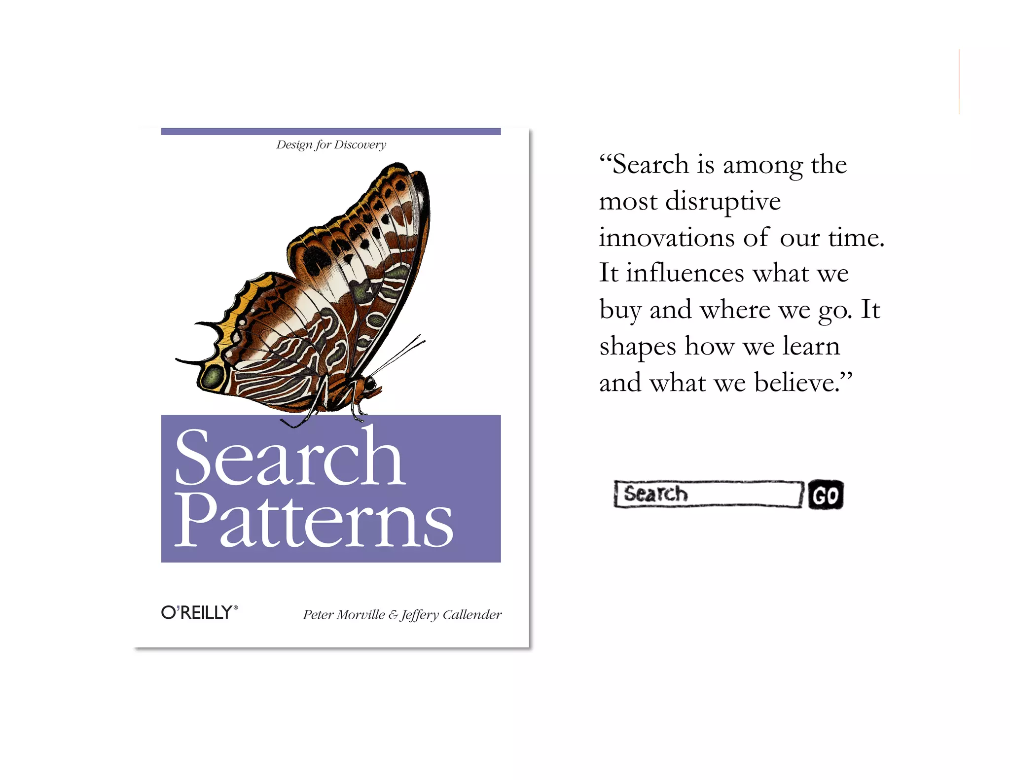 Design for Discovery

“Search is among the
most disruptive
innovations of our time.
It influences what we
buy and where we go. It
shapes how we learn
and what we believe.”

Search
Patterns
Peter Morville & Jeffery Callender

91

 