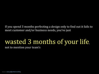 If	
  you	
  spend	
  3	
  months	
  perfecting	
  a	
  design	
  only	
  to	
  Pind	
  out	
  it	
  fails	
  to	
  
     meet	
  customer	
  and/or	
  business	
  needs,	
  you’ve	
  just



     wasted	
  3	
  months	
  of	
  your	
  life,	
  
     not	
  to	
  mention	
  your	
  team’s




Source:	
  www.jeﬀgothelf.com/blog
 