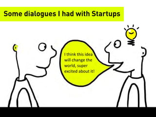 Some dialogues I had with Startups




                 I	
  think	
  this	
  idea	
  
                 will	
  change	
  the	
  
                 world,	
  super	
  
                 excited	
  about	
  it!
 