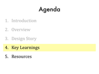 Agenda
1.	
  	
  	
  Introduction
2.	
  	
  	
  Overview
3.	
  	
  	
  Design	
  Story
4.	
  	
  	
  Key	
  Learnings
5.	
  	
  	
  Resources
 