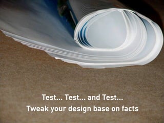Test... Test... and Test...
Tweak your design base on facts
 
