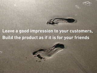 Leave a good impression to your customers,
Build the product as if it is for your friends
 
