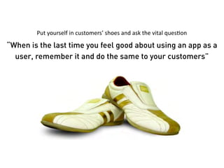 Put	
  yourself	
  in	
  customers’	
  shoes	
  and	
  ask	
  the	
  vital	
  quesHon

“When is the last time you feel good about using an app as a
  user, remember it and do the same to your customers”
 