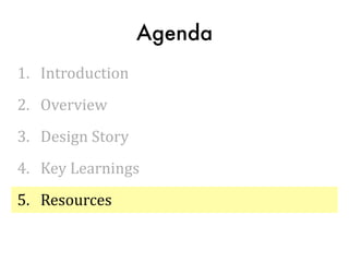 Agenda
1.	
  	
  	
  Introduction
2.	
  	
  	
  Overview
3.	
  	
  	
  Design	
  Story
4.	
  	
  	
  Key	
  Learnings
5.	
  	
  	
  Resources
 