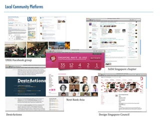 Local Community Platforms




UXSG	
  Facebook	
  group


                                                            IxDA	
  Singapore	
  chapter




                            Next	
  Bank	
  Asia




DestrActions                                       Design	
  Singapore	
  Council
 
