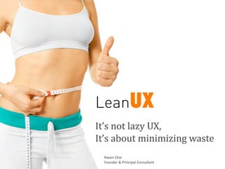 LeanUX
It’s	
  not	
  lazy	
  UX,
It’s	
  about	
  minimizing	
  waste	
  
  Raven	
  Chai
  Founder	
  &	
  Principal	
  Consultant
 