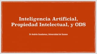 Inteligencia Artificial,
Propiedad Intelectual, y ODS
Dr Andrés Guadamuz, Universidad de Sussex
 