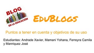 EduBlogs
Puntos a tener en cuenta y objetivos de su uso
Estudiantes: Andrade Xavier, Mamani Yohana, Ferreyra Camila
y Manriquez José
 