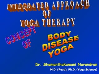 I N T E G R A T E D  A P P R O A C H O F Y O G A  T H E R A P Y Dr. Shamanthakamani Narendran M.D. (Pead), Ph.D. (Yoga Science) CONCEPT OF BODY DISEASE YOGA 