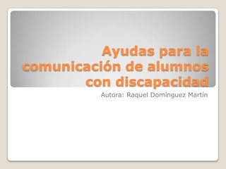 Ayudas para la comunicación de alumnos con discapacidad Autora: Raquel Domínguez Martín 