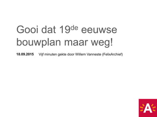 18.09.2015 Vijf minuten gekte door Willem Vanneste (FelixArchief)
Gooi dat 19de eeuwse
bouwplan maar weg!
 