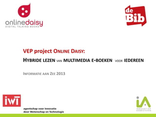 VEP project ONLINE DAISY:
HYBRIDE LEZEN VAN MULTIMEDIA E-BOEKEN VOOR IEDEREEN
INFORMATIE AAN ZEE 2013
 