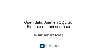 Open data, Anet en SQLite.
Big data op mensenmaat
dr. Tom Deneire (Anet)
 