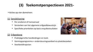 (3) Toekomstperspectieven 2021-
• Acties op vier domeinen:
(1) Sensibilisering
• Per eredienst of transversaal
• Versterken van het algemene erfgoedbewustzijn
• Specifieke prioriteiten op basis enquêteresultaten
(2) Erfgoedzorg
• Praktijkgerichte handleidingen en tools
• Vormingsprogramma + ondersteuningsaanbod via plaatsbezoeken
• Voorbeeldtrajecten
 