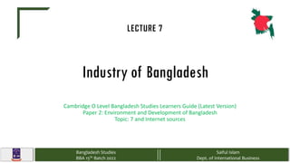 Industry of Bangladesh
Cambridge O Level Bangladesh Studies Learners Guide (Latest Version)
Paper 2: Environment and Development of Bangladesh
Topic: 7 and Internet sources
1
Bangladesh Studies
BBA 15th Batch 2022
Saiful Islam
Dept. of International Business
LECTURE 7
 
