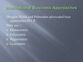 Douglas Wind and Pelmutter advocated four
approaches 0f I. B .
They are -:
 Ethnocentric
 Polycentric
 Regiocentric
 Geocentric
 