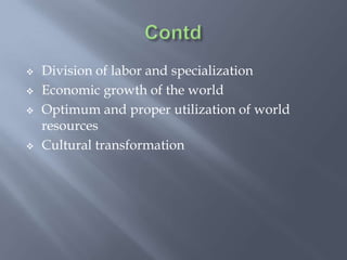  Division of labor and specialization
 Economic growth of the world
 Optimum and proper utilization of world
resources
 Cultural transformation
 