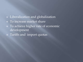  Liberalization and globalization
 To increase market share
 To achieve higher rate of economic
development
 Tariffs and import quotas
 