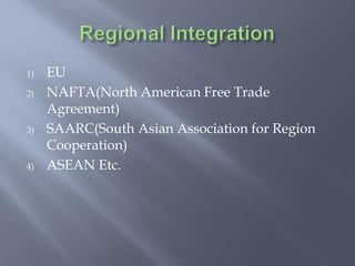 1) EU
2) NAFTA(North American Free Trade
Agreement)
3) SAARC(South Asian Association for Region
Cooperation)
4) ASEAN Etc.
 