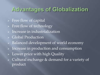  Free flow of capital
 Free flow of technology
 Increase in industrialization
 Global Production
 Balanced development of world economy
 Increase in production and consumption
 Lower price with high Quality
 Cultural exchange & demand for a variety of
product
 