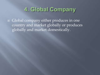  Global company either produces in one
country and market globally or produces
globally and market domestically.
 