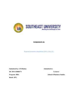 Assignment on
Regional economic integration ASIA, USA, EU
Submitted by: S M Ruhan Submitted to:
ID: 2011110000171 Lecturer
Program: BBA School of Business Studies
Batch: 28th
)
 