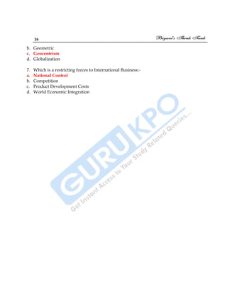 16
b. Geometric
c. Geocentrism
d. Globalization
7. Which is a restricting forces to International Business:-
a. National Control
b. Competition
c. Product Development Costs
d. World Economic Integration
 