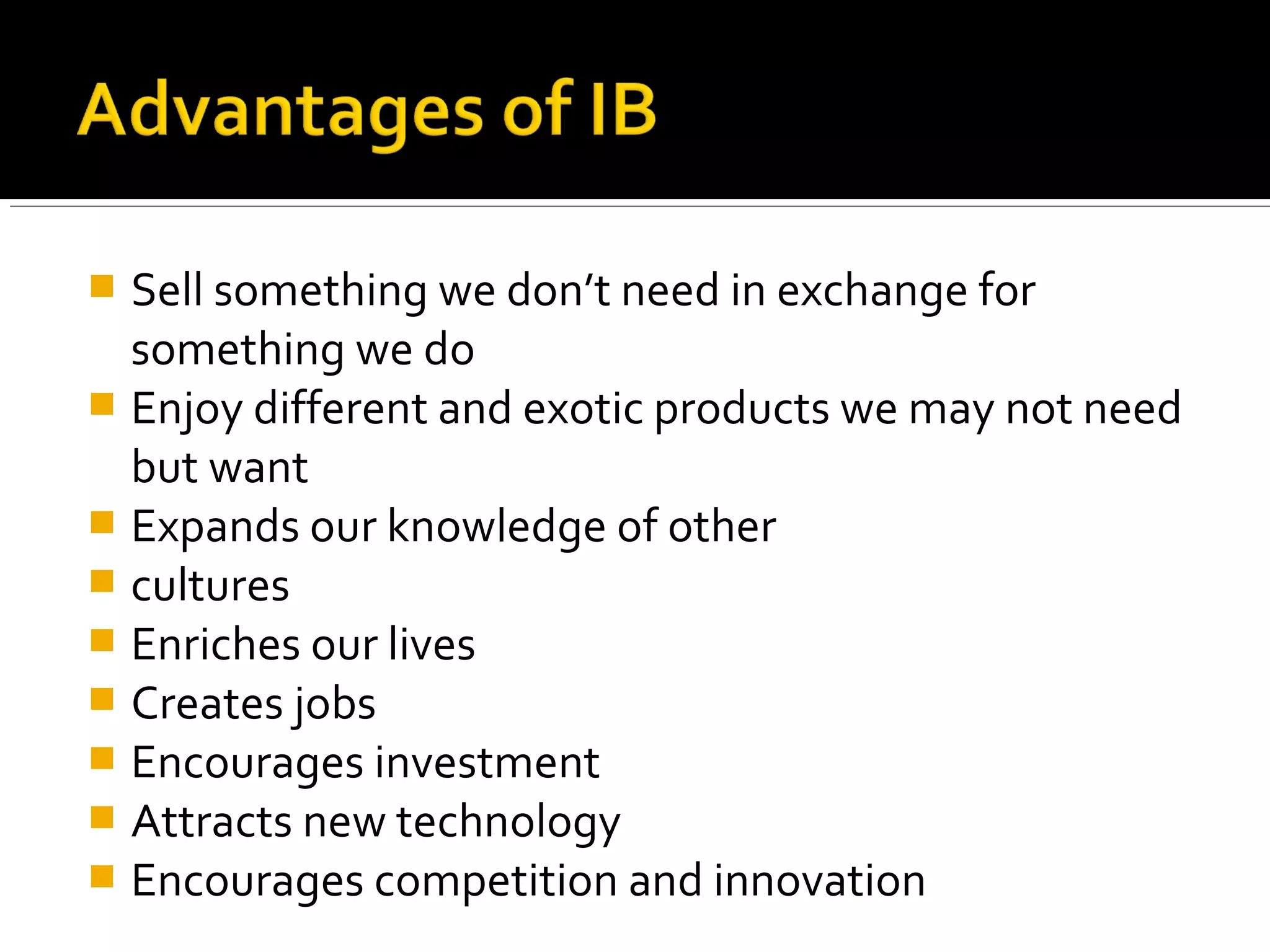  Sell something we don’t need in exchange for
something we do
 Enjoy different and exotic products we may not need
but want
 Expands our knowledge of other
 cultures
 Enriches our lives
 Creates jobs
 Encourages investment
 Attracts new technology
 Encourages competition and innovation
 