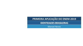 PRIMEIRA	APLICAÇÃO	DO	ENEM-2019	
Manoel	Neves	
IDENTIDADES	BRASILEIRAS	
 