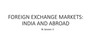 FOREIGN EXCHANGE MARKETS:
INDIA AND ABROAD
IB. Session. 5
 