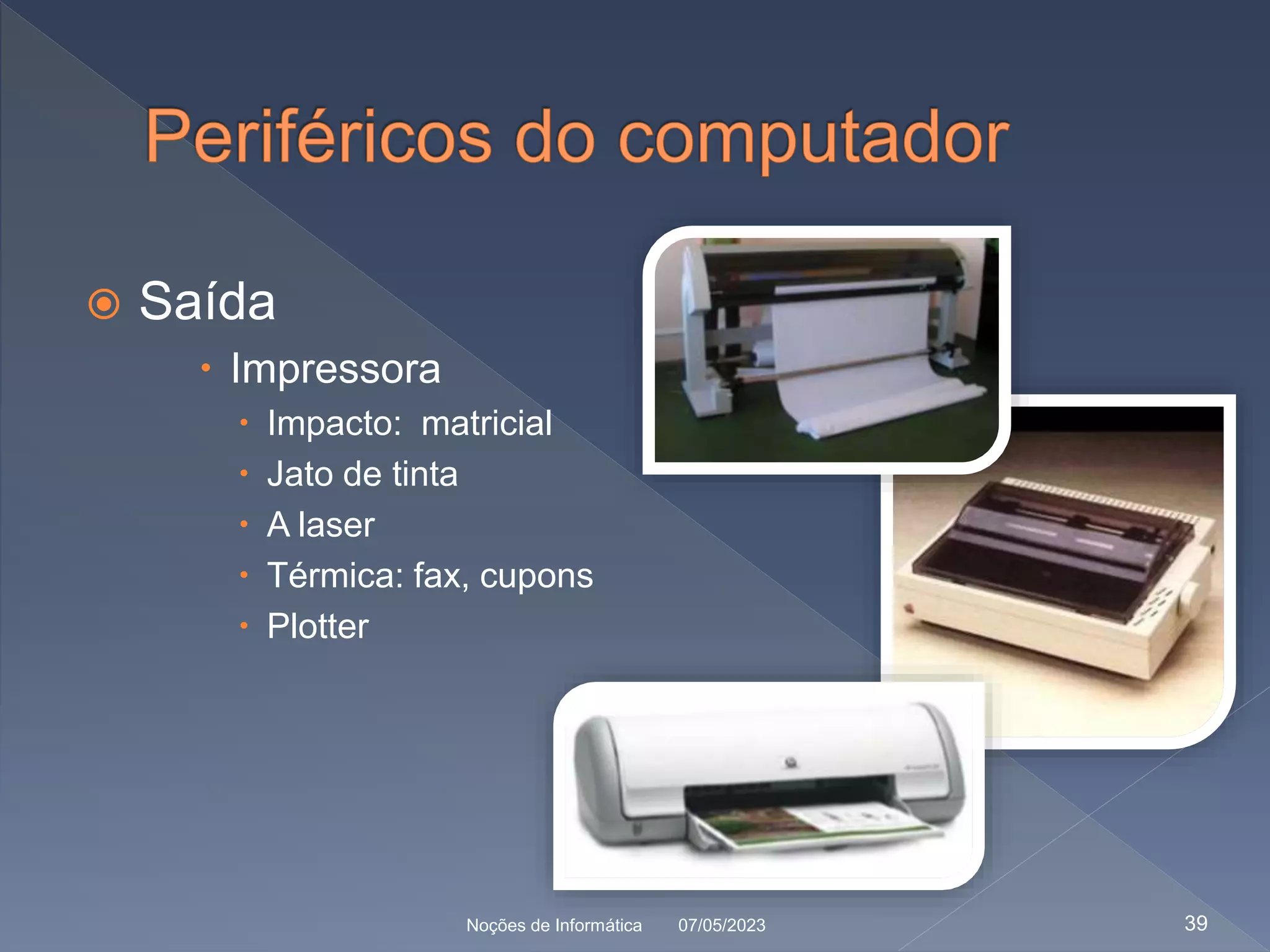  Saída
 Impressora
 Impacto: matricial
 Jato de tinta
 A laser
 Térmica: fax, cupons
 Plotter
07/05/2023
Noções de Informática 39
 