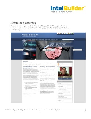 IntelBuilder
                                                                                                                 TM


                                                                                       WEBSITE PLATFORM




          Centralized Contents
          The contents of the page should be in the center of the page like the following samples show.
          As you can see, the contents are in the center of the page; with left and right spaces filled with a
          gradient background.




© 2010 Vesta Digital, LLC. All Right Reserved. IntelBuilder™ is a product and service of Vesta Digital, LLC.      5
 
