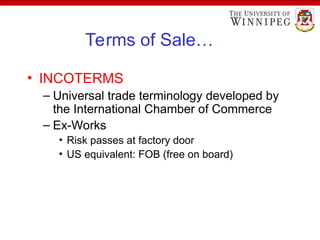 Terms of Sale…
• INCOTERMS
– Universal trade terminology developed by
the International Chamber of Commerce
– Ex-Works
• Risk passes at factory door
• US equivalent: FOB (free on board)
 