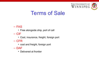 Terms of Sale
– FAS
• Free alongside ship, port of call
– CIF
• Cost, insurance, freight, foreign port
– CFR
• cost and freight, foreign port
– DAF
• Delivered at frontier
 
