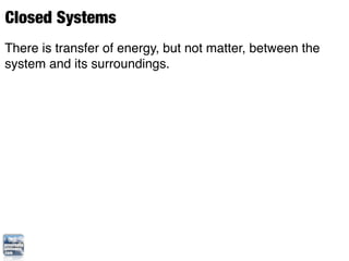Closed Systems
There is transfer of energy, but not matter, between the
system and its surroundings.
 